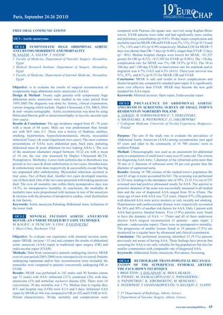 Free OraL COmmUNiCatiONS                                                      compared with Pearson chi-square test, survival using Kaplan-Meier
                                                                              curves.	EVAR	patients	were	older	and	had	significantly	more	cardiac	
OC1 - aortic aneurysms                                                        and pulmonary comorbidities (p=0.05). 30-day major complication and
                                                                              mortality	rates	for	MIAR,	OR	and	EVAR	were	5%,	15%,	5%	(p=0.15)	and	
 OC1-1      SymptOmatiC HUGe abdOmiNaL aOrtiC                                 1.7%,	1.6%	and	1.6%	(p=0.99)	respectively.	Median	LOS	for	MIAR=5	
aNeUrySmS:mOrbidity aNd mOrtaLity                                             days was shorter than OR=7 days (p=0.003); longer than EVAR=2 days
M. SALEM1, A. SALEM2, T. SALEM3                                               (p< .001). Median hospital charges were lowest for MIAR, +$1,325
1 Faculty of Medicine, Department of Vascular Surgery, Alexandria,            greater for OR (p=0.32); +$15,305 for EVAR (p<0.001). The >30-day
  Egypt                                                                       complication	 rate	 for	 MIAR	 was	 5%;	 OR	 12.5%	 (p=0.2).	The	 30	 to	
2 Medical Research Institute, Department of Surgery, Alexandria,              180-day and >180-day EVAR re-intervention rate for endoleak and/or
  Egypt                                                                       migration	was	4.7%	(3/63)	and	6.3%	(4/63).	Three-year	survival	was	
3 Faculty of Medicine, Department of Internal Medicine, Alexandria,           91%,	87%,	and	81%	(p=0.35)	for	MIAR,	OR	and	EVAR.	
  Egypt                                                                       Conclusion: MIAR is safe and results in fewer complications and
                                                                              shorter	hospital	stay	compared	to	standard	open	repair.	It	is	significantly	
Objective: is to evaluate the results of surgical reconstruction of           more cost effective than EVAR. MIAR may become the new gold
symptomatic huge abdominal aortic aneurysms (AAAs).                           standard for AAA repair.
design & method: Twenty eight patients with symptomatic huge                  Keywords: Minimal incision, Open repair, Endovascular repair
abdominal aortic aneurysms were studied in ten years period from
1995-2005.The diagnosis was done by: history, clinical examination,            OC1-3     pr e Va L e N C e OF a b d Om i N aL aO rtiC
various imaging which include: Duplex Ultrasound, CTA, MRA, DSA               aNeUrySm iN SCreeNiNG SUrVey OF SmaLL tOWN’S
& mid –stream aortography . Aortic reconstruction was done by using           reSideNtS iN NOrtHerN pOLaNd
Bifurcated Dacron graft or aneurysmorrhaphy in mycotic saccular type          A. JAWIEN1, B. FORMANKIEWICZ1, T. DEREZINSKI1,
(two cases).                                                                  A. MIGDALSKI1, R. PIOTROWICZ1, G. JAKUBOWSKI1
results & Conclusions: The age incidence ranged from 45 -78 years             1 Collegium Medicum, University of Nicolai Copernicus, Bydgoszcz,
with a mean of 64 years. Male sex was predominant than female                   Poland
sex with M:F ratio 6:1. There was a history of Diabetes mellitus,
smoking, hypertention, hypercholesterolaemia, obesity, myocardial             purpose: The aim of the study was to evaluate the prevalence of
infarction(7cases ) & renal impairment (two cases). The most common           Abdominal Aortic Aneurysm (AAA) among asymptomatic men aged
presentations of AAAs were abdominal pain, back pain, pulsating               65 years and older in the community of 14 700 citizens’ town in
abdominal mass & acute abdomen (in two leaking AAAs ). The size               northern Poland.
of the aneurysm (diameter) ranged between 10-22 cm with a mean                method: Ultrasonography was used as an assessment for abdominal
of 14 cm, the size was measured by Duplex Ultrasound &CTA.                    aorta in a population of small town’s men over 65 years old. The criteria
Postoperative. Morbidity: Lower limb ischemia due to thrombosis was           for diagnosing AAA were: 1.diameter of the infrarenal aorta more than
present in two cases & distal embolization in two cases, thrombectomy         30 mm or 2. diameter of infrarenal aorta 50 per cent greater than the
& embolectomy were done respectively & successfully except One big            diameter of suprarenal aorta.
toe amputated after embolectomy. Myocardial infarction occurred in            results: Among 14 700 citizens of the studied town’s population the
four cases, Two of them died. Another two cases developed uraemia,            men 65 of age or more accounted for 641. The screening was performed
one of them died. One of the two cases presented with leaking aneurysm        in	253	men,	leading	to	the	attendance	rate	of	39%.	23	(9.1%)	out	of	253	
died. The over all mortality rate within thirty postoperative days was        screened men had positive ultrasound results for AAA. The anterior to
14.3%,	 no	 intraoperative	 mortality.	 In	 conclusion,	 the	 morbidity	 &	   posterior diameter of the aorta was successfully measured in all studied
mortality rates were proportional with increase in size of the aneurysm       men and the size of diagnosed AAA ranged from 30 to 65mm. The
& increase with the presence of preoperative cardiac, renal dysfunction       mean	age	of	men	with	AAA	was	72,8	years.	Almost	87%	(20)	patients	
& risk factors.                                                               with detected AAA were active smokers or only recently not smoking.
Keywords: Aortic aneurysm,Pulsating Abdominal mass, Ischaemia of              Hypertension and cardiovascular disease were respectively accounted
the lower limb                                                                for	56%	and	30%	of	another	risk	factors	for	AAA.	Only	1	patient	with	
                                                                              AAA	 had	 positive	 familial	 history.	 Five	 (1.9%)	 patients	 were	 found	
 OC1-2     miNimaL iNCiSiON aOrtiC aNeUrySm                                   to have the diameter of AAA >= 55mm and all of them underwent
repair: aN UNderUtiLiZed bUt SaFe teCHNiQUe                                   elective AAA surgical reconstruction (3 patients - open repair, 2
M. KALRA1, A. DUNCAN1, S. CHA1, P. GLOVICZKI1                                 patients - endovascular repair). There were no postoperative mortality.
1 Mayo Clinic, Rochester, USA                                                 The	 progression	 of	 smaller	 lesions	 found	 in	 19	 patients	 (7.5%)	 are	
                                                                              monitored on a regular basis by ultrasound and clinical examination.
Objective: To evaluate our experience with minimal incision aortic            Conclusion:	 The	 performed	 screening	 identified	 23	 (9.1%)	 patients	
repair (MIAR, incision <15 cm) and compare the results of abdominal           previously	not	aware	of	having	AAA.	These	findings	have	proven	that	
aortic aneurysm (AAA) repair to traditional open surgery (OR) and             screening for AAA is not only valuable for big populations but also for
endovascular repair (EVAR).                                                   smaller communities with comparable rate of diagnosed AAA.
methods: Data from consecutive patients undergoing elective MIAR              Keywords: Abdominal Aortic Aneurysm, Prevalence, Screening
over a 6 year period (2003-2008) were retrospectively reviewed. Patients
undergoing suprarenal and/or iliac reconstruction were excluded, the            OC1-4   retrOGrade traNS-pOpLiteaL reCaNaLi-
remainder were compared to patients concurrently undergoing OR or             ZatiON OF tHe SUperFiCiaL FemOraL artery:
EVAR.                                                                         tHe FaCe-dOWN teCHNiQUe
results: MIAR was performed in 142 males and 30 females (mean                 I. BROUTZOS1, I. DALAINAS2, K. MOULAKAKIS2,
age 72 years) with AAA: infrarenal (117), juxtarenal (20), with iliac         N. PTOHIS1, M. DASKALOPOULOS2, C. PAPASIDERIS2,
aneurysms (15) and aortoiliac occlusive disease (20). There were 10           A. PAPAPETROU2, K. XIROMERITIS2, M. MOSCHOU2,
conversions;	30	day	mortality	was	1.7%.	Median	time	to	regular	diet,	         E. AVGERINOS2, T. GIANNAKOPOULOS2, N. KELEKIS1, C. LIAPIS2
ICU and hospital stay (LOS) were 4,1.6 and 5 days. Infrarenal AAA
repair by MIAR (n=64) was compared to OR (n=65) and EVAR (n=63).              1 2nd Department of Radiology, Athens, Greece
Patient characteristics, 30-day mortality and complications were              2 Department of Vascular Surgery, Athens, Greece

                                                                                                                             www.iua-eurochap2010.eu ~   43
 