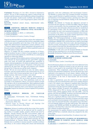 Conclusions: Prevalence of a low ABI is elevated in hypertensive                 approaches, with close collaboration with non-European Countries.
patients. The use of ABI screening may improve cardiovascular risk               The	Biobank	is	a	project	from	VAS,	European	Scientific	Association,	
prediction	and	the	treatment	can	be	modified	according	to	the	guidelines	        a	large	no-profit-Network	of	qualified	researchers,	clinicians,	Centres	
for high risk patients. Cardiovascular morbidity and mortality data              and Institutions of 23 European Countries, operating since 1991 in the
will be evaluated after the 5 years long prospective phase of the ERV            area of Angiology/Vascular-Medicine funding on the triad Research-
program.                                                                         Education-Clinics.
Keywords: Peripheral arterial disease, Ankle-brachial index,                     methods: The Biobank on Vascular has subprojects activated in
Hypertension                                                                     succession.The	first	ongoing	is	on	PAD	(Vas-EBPp),	high-risk	disease	
                                                                                 for	acute	events/mortality,	since	the	asymptomatic	stage.	The	qualified	
 OC2-4     CrONOCOL impLaNt redUCeS SUrGiCaL                                     patient selection, data and sample collection procedure are standardised
Site iNFeCtiON aNd imprOVeS FiNaL OUtCOme iN                                     for participating Centres. Once the informed consent is signed the
iSCHemiC patieNtS                                                                blood-samples are sent to the centralized biorepository in Milan after
C. COSTA ALMEIDA1, L. REIS1, L. CARVALHO1,                                       the	researchers	have	filled	in	an	anonymized	detailed	online-clinical-
C. COSTA ALMEIDA1                                                                questionnaire	on	the	patient.	The	quality	certified	organization	is	fully	
1 Centro Hospitalar de Coimbra, Coimbra, Portugal                                centralized making the participation free and easy.
                                                                                 results: The VAS-European-Biobank is already recognised in the
Surgical site infection (SSI) in an ischemic patient after implantation of       European Network of Biobank of excellence for working with common
a prosthetic by-pass is a complication that can have catastrophic impact         methodologies	(BBMRI,	ISS),	with	the	final	aim	to	improve	knowledge	
in the by-pass permeability and in the future of the limb, and it can            and health in a near future. Short-term results: allowing biobanking to
happen after administration of prophylactic systemic antibiotic. Using           enter	the	everyday	clinical	practice	of	qualified	Centres,	strengthening	
a Cronocol implant (collagen matrix impregnated with gentamicin) in              their excellence in the triad Clinic-Research-Education; make European
the groin incision of patients submitted to femoro-popliteal by-pass can         patients active in researches for future generations.
be a viable option to reduce SSI.                                                Conclusions: A wide call to join the European-Biobank on Vascular
Objective: to compare SSI rate in patients operated on of femoro-                Disease has been launched.(www.vas-int-org/vas@unimi.it )
popliteal prosthetic by-pass in whom a Cronocol implant was applied              Keywords: Biobanking, Peripheral arterial diseases,Research
in the groin incision intra-operatively, with SSI rate in a control group
operated on without that implant.                                                 OC2-6      aSSeSSmeNt        OF      COLLateraL                     bLOOd
Methods: in a group of 40 non-diabetic patients with lower limb ischemia         FLOW iN iSCHemiC LOWer Limb
with indication for femoro-popliteal by-pass graft (PTFE supported               O. ALBAZDE1
grafts were used), all treated with piperacilin plus tazobactam as               1 Imperial College, London, United Kingdom
systemic infection prophylaxis, 20 (chosen at random) had a Cronocol
implant applied in the groin incision. All patients in both groups were          Raised athermanous plaques are common in the lower abdominal aorta
operated by the same team. SSI signs and symptoms were evaluated                 by early adult life. Progressive diseases at this site and in the vessels
during	the	first	30	days	pos-op,	and	the	results	compared.                       distal to it occur mainly in the second half of life, but usually remain
Results: SSI rate (no severe infection in none, but edema, redness,              asymptomatic. When symptomatic, patients usually present to the
local	pain,	some	pus	around	stitches)	in	the	control	group	was	25	%	(5	          clinician with intermittent claudication. Several risk factors have been
patients), while in the Cronocol group there were no signs of SSI. No            implicated in the progression of such disease, diabetes mellitus has
allergic reactions, either local or systemic, were noticed.                      been found to magnify the disease process, causing greater morbidity,
Conclusions: by using a Cronocol implant intra-operatively it                    (and mortality) in the form of macrovascular and microvascular
seems possible to reduce SSI rate in these operations, carrying no               complications.
complications related to its use. These preliminary results are very             In order to quantitatively assess the contribution of the collateral
favourable	to	the	prophylactic	efficacy	of	Cronocol	implants	towards	            circulation	to	the	lower	limb	blood	flow	and	to	assess	capillary	filtration	
SSI, and that is why we are presenting them. More randomized studies             a	 total	 of	 80	 subjects	 were	 subjected	 to	 popliteal	 artery	 blood	 flow	
and a larger group of patients in ours are needed, before its routine use        measurement,	 (using	 Duplex	 ultrasound)	 and	 total	 limb	 blood	 flow	
can be advised in operations where a local infection can be disastrous.          measurement using opto-electronic plethysmography.
Keywords: Surgical Site Infection, Cronocol implant,PTFE prosthesis              These subjects included 20 patients with peripheral arterial disease
by-pass                                                                          (PAD),	 [diagnosed	 by	 DSA	 as	 having	 occlusion	 of	 the	 superficial	
                                                                                 femoral artery without popliteal disease and with ABPI < 0.9] 20
 OC2-5      eUrOpeaN         biObaNK        ON VaSCULar                          patients with PAD and NIDDM, 20 patients with PAD and IDDM and
diSeaSeS                                                                         20 control subjects of comparable age and risk factors.
M. CATALANO1,	 VAS-Scientific	 Team1, VAS-Biobank Working                        There	was	a	significant	difference	in	the	means	(P<0.05)	of	total	limb	
Group1-2                                                                         blood	flow	and	popliteal	artery	blood	flow	in	patients	with	PAD,	which	
1 Vas-Vascular-Independent Research and Education-European                       can be attributed to the development of their collateral circulation. The
  Organization, Milan, Italy                                                     mean	values	for	total	limb	blood	flow	and	popliteal	artery	blood	flow	
2 Research Center on Vascular Diseases and Angiology Unit                        were not markedly different in all other study groups. This means that
  University of Milan-H Sacco, Milan, Italy                                      in patients with NIDDM and IDDM, the popliteal artery is the main
                                                                                 contributor	to	the	blood	flow	to	the	lower	limb	and	these	patients	have	
Objectives: Advances in medicine and the discovering of how genetic              little	collateral	circulation	blood	flow.
variation	 influences	 disease	 can	 be	 achieved	 only	 by	 research	 on	       The	 measurements	 for	 capillary	 filtration	 revealed	 that	 patients	 with	
big numbers of available samples, properly collected and stored by               IDDM and PAD have a markedly reduced rate compared to the other
Biobanks. Vascular Diseases and their socio-economic impact are                  study groups.
spreading mainly because of the increase in average-age. To improve              Keywords:	Assessment	of	total	blood	flow,	To	ischemic	lower	limb
the knowledge through a secure access to clinical data and biological
resources which are essential in health-related researches the VAS-               OC2-7   COmparatiVe StUddiNG OF HemOrHeOLO-
European-Biobank	 on	 Vascular	 Patients	 was	 defined.	 Besides	 the	           GiCaL iNdeXeS iN patieNtS WitH CritiCaL Limb
Biobank	aims	to	contribute	to	increase	research’s	scientific	excellence	         iSCHemia
and	 efficacy	 in	 life	 sciences	 linking	 both	 clinical	 and	 biomolecular	   N. ABUSHOV1, E. ZAKIRJAYEV1, Z. ALIYEV1, G. ZEYNALOVA1

46 ~
 