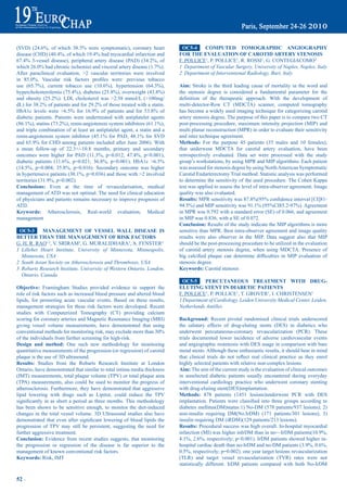 (SVD)	 (24.6%,	 of	 which	 38.3%	 were	 symptomatic),	 coronary	 heart	            OC5-4    COmpUted tOmOGrapHiC aNGiOGrapHy
disease	(CHD)	(40.4%,	of	which	19.4%	had	myocardial	infarction	and	               FOr tHe eVaLUatiON OF CarOtid artery SteNOSiS
67.4%	 3-vessel	 disease),	 peripheral	 artery	 disease	 (PAD)	 (34.2%,	 of	      F. POLLICE1, P. POLLICE1, R. ROSSI1, G. CONTEGIACOMO2
which	26.0%	had	chronic	ischemia)	and	visceral	artery	disease	(1.7%).	            1 Department of Vascular Surgery, University of Naples, Naples, Italy
After paraclinical evaluation, >2 vascular territories were involved              2 Department of Interventional Radiology, Bari, Italy
in	 85.0%.	 Vascular	 risk	 factors	 profiles	 were:	 previous	 tobacco	
use	 (65.7%),	 current	 tobacco	 use	 (10.6%),	 hypertension	 (64.3%),	           aim: Stroke is the third leading cause of mortality in the word and
hypercholesterolemia	(75.4%),	diabetes	(25.8%),	overweight	(43.8%)	               the stenosis degree is considered a fundamental parameter for the
and	 obesity	 (25.2%).	 LDL	 cholesterol	 was	 >2.58	 mmol/L	 (>100mg/            definition	 of	 the	 therapeutic	 approach.	 With	 the	 development	 of	
dL)	for	38.2%	of	patients	and	for	29.2%	of	those	treated	with	a	statin.	          multi-detector-Row CT (MDCTA) scanner, computed tomography
HbA1c	 levels	 were	 >6.5%	 for	 16.9%	 of	 patients	 and	 for	 53.8%	 of	        has become a widely used imaging technique for categorizing carotid
diabetic patients. Patients were undertreated with antiplatelet agents            artery stenosis degree. The purpose of this paper is to compare two CT
(86.1%),	statins	(73.2%),	renin-angiotensin	system	inhibitors	(61.1%),	           post-processing procedure, maximum intensity projection (MIP) and
and triple combination of at least an antiplatelet agent, a statin and a          multi planar reconstruction (MPR) in order to evaluate their sensitivity
renin-angiotensin	 system	 inhibitor	 (45.1%	 for	 PAD,	 48.1%	 for	 SVD	         and inter technique agreement.
and	65.9%	for	CHD	among	patients	included	after	June	2006).	With	                 methods: For the purpose 45 patients (35 males and 10 females),
a mean follow-up of 22.3+/-10.8 months, primary and secondary                     that underwent MDCTA for carotid artery evaluation, have been
outcomes	 were	 higher	 for	 PAD	 (11.3%,	 p=0.012;	 47.4%,	 p<0.001),	           retrospectively evaluated. Data set were processed with the study
diabetic	 patients	 (11.6%,	 p=0.021;	 36.8%,	 p=0.001),	 HbA1c	 >6.5%	           group’s workstations, by using MPR and MIP algorithms. Each patient
(14.5%,	 p=0.004;	 35.8%,	 p=0.016).	 Secondary	 outcome	 was	 higher	            was assessed for stenosis degree by using North American Symptomatic
in	hypertensive	patients	(30.1%,	p=0.036)	and	those	with	>2	involved	             Carotid Endarterectomy Trial method. Statistic analysis was performed
territories	(31.9%,	p=0.002).	                                                    to determine the sensitivity of the used procedure. The Cohen Kappa
Conclusions: Even at the time of revascularisation, medical                       test was applied to assess the level of intra-observer agreement. Image
management of ATD was not optimal. The need for clinical education                quality was also evaluated.
of physicians and patients remains necessary to improve prognosis of              results:	MPR	sensitivity	was	87.8%(95%	confidence	interval	[CI]81-
ATD.                                                                              94.5%)	and	MIP	sensitivity	was	91.1%	(95%CI85.2-97%).	Agreement	
Keywords: Atherosclerosis, Real-world evaluation, Medical                         in MPR was 0.792 with a standard error (SE) of 0.066, and agreement
management                                                                        in MIP was 0.836, with a SE of 0.072.
                                                                                  Conclusion: Results of the study indicate the MIP algorithms is more
 OC5-3      maNaGemeNt OF VeSSeL WaLL diSeaSe iS                                  sensitive than MPR. Best intra-observer agreement and image quality
better tHaN tHe maNaGemeNt OF riSK FaCtOrS                                        results were also observer in the MIP. Data suggest also that MIP
G. H. R. RAO1,2, V. SRIRAM2, G. MURALIDHARA2, A. FENSTER3                         should be the post-processing procedure to be utilized in the evaluation
1 Lillehei Heart Institute, University of Minnesota, Minneapolis,                 of carotid artery stenosis degree, when using MDCTA. Presence of
  Minnesota, USA                                                                  big	 calcified	 plaque	 can	 determine	 difficulties	 in	 MIP	 evaluation	 of	
2 South Asian Society on Atherosclerosis and Thrombosis, USA                      stenosis degree.
3 Robarts Research Institute, University of Western Ontario, London,              Keywords: Carotid stenosis
  Ontario, Canada
                                                                                   OC5-5     perCUtaNeOUS treatmeNt WitH drUG-
Objective: Framingham Studies provided evidence to support the                    eLUtiNG SteNt iN diabetiC patieNtS
role of risk factors such as increased blood pressure and altered blood           F. POLLICE1, P. POLLICE1, T. GROVER1, I. CHRISTENSEN1
lipids, for promoting acute vascular events. Based on these results,              1 Department of Cardiology, Leiden University Medical Center, Leiden,
management strategies for these risk factors were developed. Recent               Netherlands Antilles
studies with Computerized Tomography (CT) providing calcium
scoring for coronary arteries and Magnetic Resonance Imaging (MRI)                Background: Recent pivotal randomised clinical trials underscored
giving vessel volume measurements, have demonstrated that using                   the salutary effects of drug-eluting stents (DES) in diabetics who
conventional	methods	for	monitoring	risk,	may	exclude	more	than	30%	              underwent percutaneous-coronary revascularization (PCR). These
of the individuals from further screening for high-risk.                          trials documented lower incidence of adverse cardiovascular events
design and method: One such new methodology for monitoring                        and angiographic restenosis with DES usage in comparison with bare
quantitative measurements of the progression (or regression) of carotid           metal stents. Although these enthusiastic results, it should bear in mind
plaque is the use of 3D ultrasound.                                               that	 clinical	 trials	 do	 not	 reflect	 real	 clinical	 practice	 as	 they	 enrol	
results: Studies from the Robarts Research Institute at London                    highly selected patients with relative non-complex lesions.
Ontario, have demonstrated that similar to total intima media thickness           aim: The aim of the current study is the evaluation of clinical outcomes
(IMT) measurements, total plaque volume (TPV) or total plaque area                in unselected diabetic patients usually encountered during everyday
(TPA) measurements, also could be used to monitor the progress of                 interventional cardiology practice who underwent coronary stenting
atherosclerosis. Furthermore, they have demonstrated that aggressive              with drug-eluting stent(DES)implantation.
lipid lowering with drugs such as Lipitor, could reduce the TPV                   methods: 878 patients (1451 lesions)underwent PCR with DES
significantly	 in	 as	 short	 a	 period	 as	 three	 months.	This	 methodology	    implantation.	 Patients	 were	 classified	 into	 three	 groups	 according	 to	
has been shown to be sensitive enough, to monitor the diet-induced                diabetes mellitus(DM)status:1) No-DM (578 patients/937 lesions); 2)
changes in the total vessel volume. 3D Ultrasound studies also have               non-insulin requiring DM(No.IrDM) (171 patients/301 lesions); 3)
demonstrated	 that	 even	 after	 significant	 lowering	 of	 blood	 lipids	 the	   insulin requiring DM (iRDM)(129 patients/213 lesions).
progression of TPV may still be persistent, suggesting the need for               results: Procedural success was high overall. In-hospital myocardial
further aggressive treatment.                                                     infarction	(MI)	was	higher	inIrDM	than	in	no—IrDM	patients(10.9%,	
Conclusion: Evidence from recent studies suggests, that monitoring                4.1%,	2.6%,	respectively;	p<0.001).	IrDM	patients	showed	higher	in-
the progression or regression of the disease is far superior to the               hospital	cardiac	death	than	no-IrDM	and	no-DM	patients	(3.9%,	0.6%,	
management of known conventional risk factors.                                    0.5%,	respectively;	p=0.002).	one	year	target	lesions	revascularization	
Keywords: Risk, IMT                                                               (TLR) and target vessel revascularization (TVR) rates were not
                                                                                  statistically different. IrDM patients compared with both No-IrDM

52 ~
 