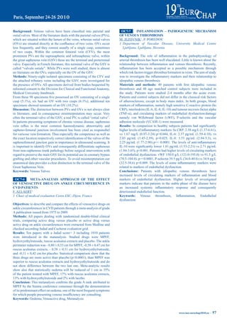 Background:	 Venous	 valves	 have	 been	 classified	 into	 parietal	 and	          OC7-7      iNFLammatiON – patHOGeNetiC meCHaNiSm
ostial valves. Most of the literature deals with the parietal valves (PVs),       OF VeNOUS tHrOmbOSiS
which are situated within the lumen of the veins, whereas ostial valves           M. JEZOVNIK1, P. POREDOS1
(OVs)	are	situated	directly	at	the	confluence	of	two	veins.	OVs	occur	            1 Department of Vascular Disease, University Medical Centre
less frequently, and they consist usually of a single cusp, sometimes               Ljubljana, Ljubljana, Slovenia
of two cusps. Within the common femoral vein (CFV), the most
prominent PVs are the suprasaphenic and infrasaphenic valve, within               Background:	 The	 role	 of	 inflammation	 in	 the	 pathophysiology	 of	
the great saphenous vein (GSV) these are the terminal and preterminal             arterial thrombosis has been well elucidated. Little is known about the
valve. Especially in French literature, this terminal valve of the GSV is         relationship	between	inflammation	and	venous	thrombosis.	Recently,	
called “valvule ostiale”. While PVs were well studied, there is almost            inflammation	 has	 been	 accepted	 as	 a	 possible	 mechanism	 through	
no literature on the OVs, especially on the OV of the GSV.                        which risk factors trigger thrombus formation in veins. The aim of study
methods: Ninety-eight isolated specimens consisting of the CFV and                was	to	investigate	the	inflammatory	markers	and	their	relationship	to	
the attached tributary veins including the GSV, were investigated for             idiopathic venous thrombosis.
the presence of OVs. All specimens derived from bodies bequested by               materials and methods:	 49	 patients	 with	 first	 idiopathic	 venous	
informed consent to the Division for Clinical and Functional Anatomy,             thrombosis and 48 age matched control subjects were included in
Medical University Innsbruck.                                                     the study. Patients were studied 2-4 months after the acute event.
From	these	98	specimens	five	possessed	an	OV	consisting	of	a	single	              Patients and control subjects did not differ in the classical risk factors
cusp	 (5.1%),	 six	 had	 an	 OV	 with	 two	 cusps	 (6.1%);	 additional	 ten	      of atherosclerosis, except in body mass index. In both groups, blood
specimens	showed	remnants	of	an	OV	(10.2%).	                                      markers	of	inflammation,	namely	high	sensitive	C-reactive	protein	(hs	
discussion: The distinction between PVs and OVs is not always clear               CRP), interleukins (IL-6, IL-8, IL-10) and tumour necrosis factor alpha
in literature, and in consequence misinterpretation may occur. Very               (TNF-α),	 and	 circulating	 markers	 of	 endothelial	 dysfunction/damage	
often the terminal valve of the GSV, a real PV, is called “ostial valve”.         namely von Willebrand factor (vWF), P-selectin and the vascular
In patients presenting symptoms of chronic venous disease, saphenous              adhesion molecule (VCAM-1) were measured.
vein	 reflux	 is	 the	 most	 common	 haemodynamic	 abnormality	 and	              results:	 In	 comparison	 to	 healthy	subjects	 patients	 had	significantly	
sapheno-femoral junction involvement has been cited as responsibel                higher	levels	of	inflammatory	markers:	hs	CRP:	2.58	mg/L	(1.37-6.61),	
for varicose vein formation. Thus especially the competence as well as            vs 1.67 mg/L (0.97-3.24) p=0.044, IL-6: 2.37 pg/mL (1.59-4.10), vs
the	exact	location	respectively	correct	identification	of	the	valves	of	the	      2.03 pg/mL (1.45-2.59), p=0.025, IL-8: 3.53 pg/mL (2.94-5.3), vs
saphenofemoral junction gain in importance in ultrasound scanning. It             2.25	pg/mL	(1.77-2.90)	p=<	0.0001.	The	levels	of	anti-inflammatory	
is important to identify OVs and consequently differentiate saphenous             IL-10	were	significantly	lower	1.81	pg/mL	(1.53-2.21)	vs	2.71	pg/mL	
from non-saphenous trunk pathology before surgical intervention with              (1.84-3.65), p<0.001. Patients had higher levels of circulating markers
regard to preserve the main GSV for its potential use in coronary bypass          of endothelial dysfunction: vWF 150.0 g/L (121.0-195.0) vs 91.5 g/L
grafting and other vascular procedures. To avoid misinterpretation our            (70.5-104.0), p=<0.0001, P-selectin 39.5 pg/L (34.0-40.6) vs 34.8 pg/L
anatomical data provides a clear distinction to the terminal valve of the         (32.5-38.6)	p=0.009.	The	levels	of	some	inflammatory	markers	were	
Great Saphenous Vein.                                                             related to markers of endothelial dysfunction.
Keywords: Venous Valves                                                           Conclusions: Patients with idiopathic venous thrombosis have
                                                                                  increased	 levels	 of	 circulating	 markers	 of	 inflammation	 and	 blood	
 OC7-6      meta-aNaLySiS apprOaCH OF tHe eFFeCt                                  markers of endothelial dysfunction. Higher levels of investigated
OF VeNOaCtiVe drUG ON aNKLe CirCUmFereNCe iN                                      markers indicate that patients in the stable phase of the disease have
CVd patieNtS                                                                      an	 increased	 systemic	 inflammatory	 response	 and	 consequently	
F. ALLAERT1                                                                       deteriorated endothelial function.
1 Chair of medical evaluation Ceren ESC, Dijon, France                            Keywords:	 Venous	 thrombosis,	 Inflammation,	 Endothelial	
                                                                                  dysfunction
Objectives: to describe and compare the effects of venoactive drugs on
ankle circumferences in CVD patients through a meta-analysis of grade
A publication issued from 1975 to 2009.
methods: All papers dealing with randomized double-blind clinical
trials, comparing active drug versus placebo or active drug versus
active drug on ankle circumferences were extracted from Medline and
checked according Jadad and Cucherat evaluation grid.
results: Ten papers with a Jadad score> 3 including 1010 patients
were introduced in the matanalysis. Studied drugs were MPFF,
hydroxyethylrutoside, ruscus aculeatus extracts and placebo. The ankle
perimeter reduction was - 0,80 ± 0,53 cm for MPFF, -0,58 ± 0,47 cm for
ruscus aculeatus extracts, - 0,58 ± 0,31 cm for hydroxyethylrutoside,
and -0,11 ± 0,42 cm.for placebo. Statistical comparison show that the
three drugs are more active than placebo (p<0.0001), than MPFF was
superior to ruscus aculeatus extracts and hydroxyethylrutoside and do
not show difference between the two last one. Meta-analytic results
show	 also	 that	 statistically	 oedema	 will	 be	 reduced	 of	 1	 cm	 in	 35%	
of	the	patient	treated	with	MPFF,	17%	with	ruscus	aculeatus	extracts,	
13%	with	hydroxyethylrutoside	and	2%	with	lacebo.
Conclusion:	This	metanalysis	confirms	the	grade	A	rank	attributed	to	
MPFF by the Sienna conference consensus through the demonstration
of its predominant effect on oedema, one of the most frequent symptoms
for	which	people	presenting	venous	insufficiency	are	consulting.
Keywords: Oedema, Venoactive drug, Metanalysis



                                                                                                                                www.iua-eurochap2010.eu ~   57
 