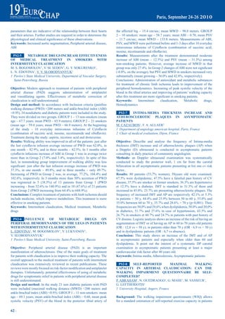 parameters that are indicative of the relationship between their hearts            the affected leg – 15.4 cm/sec; mean MWD – 98.0 meters. GROUP
and their arteries. Further studies are required in order to determine the         2 – 10 smokers: mean age – 58.7 years; mean ABI – 0.70, mean PSV
physiological	and	clinical	significance	of	these	observations.                     – 11.7 cm/sec; mean MWD – 135.8 meters. Measurements of ABI,
Keywords: Increased aortic augmentation, Peripheral arterial disease,              PSV, and MWD were performed before and 1-3 days after 10 everyday
ABI                                                                                intravenous	 infusions	 of	 Cytoflavin	 (combination	 of	 succinic	 acid,	
                                                                                   inosine,	nicotinamide	and	riboflavin).
 pS2-5      metabOLiC drUGS iNCreaSe eFFeCtiVeNeSS                                 results: Measurements after the treatment demonstrated moderate
OF mediCaL treatmeNt iN SmOKerS WitH                                               increase	 of	 ABI	 (mean	 –	 12.3%)	 and	 PSV	 (mean	 –	 31.3%)	 among	
iNtermitteNt CLaUdiCatiON                                                          non-smoking patients. However, average increase of MWD in that
M. S. BOGOMOLOV1, V. M. SEDOV1, G. Y. SOKURENKO1,                                  group	was	only	27.4%.	In	Group	2	changes	of	ABI	were	not	significant	
L. N. EDOVINA1, V. V. SLOBODYANYUK1                                                (-0.8%,	on	the	average),	but	PSV	and	MWD	in	smokers	increased	very	
1 Pavlov’s State Medical University, Department of Vascular Surgery,               substantially	(mean	growing	–	56.0%	and	42.8%,	respectively).	
  Saint-Petersburg, Russia                                                         Conclusions: Administration of antioxidant and metabolic substances
                                                                                   for treatment of chronic limb ischemia leads to improvement of the
Objective: Modern approach to treatment of patients with peripheral                peripheral hemodynamics. Increasing of peak systolic velocity of the
arterial disease (PAD) suggests administration of antiplatelet                     blood in the tibial arteries and improving of patients’ walking capacity
and vasodilating agents. Effectiveness of metabolic correction of                  after	this	treatment	are	more	significant	in	smoking	patients.
claudication is still underestimated.                                              Keywords:        Intermittent      claudication,   Metabolic      drugs,
design and method: In accordance with Inclusion criteria (painfree                 Hemodynamics
walking distance (PWD) <200 meters and ankle-brachial index (ABI)
<0.95), 34 nondiabetic and diabetic patients were included in the study.            pS2-7      iNtima-media tHiCKNeSS iNCreaSe aNd
They were divided on two groups. GROUP 1 – 13 non-smokers (mean                    atHerOSCLerOtiC pLaQUeS iN aSymptOmatiC
age – 67.7 years; mean PWD – 65.9 meters). GROUP 2 – 21 smokers                    patieNtS
(mean age – 59.4 years; mean PWD – 66.9 meters). At the beginning                  M. CAZAUBON1, F. A. ALLAER2
of	 the	 study	 -	 10	 everyday	 intravenous	 infusions	 of	 Cytoflavin	           1 Department of angiology american hospital, Paris, France
(combination	 of	 succinic	 acid,	 inosine,	 nicotinamide	 and	 riboflavin).       2 Chair of medical evaluation, Dijon, France
Treatment during the study: aspirin, nicotinic acid and drotaverine.
results: Walking ability was improved in all of the patients: just after           Objective: Describe and analyse the frequency of Intima-media
the	 last	 cytoflavin	 infusion	 average	 increase	 of	 PWD	 was	 62.0%,	 in	      thickness (IMT) increase and of atherosclerotic plaques (AP) when
one	month	–	82.9%,	and	in	three	months	–	82.5%.	In	3	months	after	                 a Doppler (D) ultrasound is conducted in asymptomatic patients
cytoflavin	infusions	increase	of	ABI	in	Group	1	was	in	average	twice	              consulting in daily practice of community angiologists.
more	than	in	Group	2	(7.0%	and	3.4%,	respectively).	In	spite	of	this	              methods: an Doppler ultrasound examination was systematically
fact, in nonsmoking group improvement of walking ability was less                  conducted to study the posterior wall, 1 cm far from the carotid
significant:	 just	 after	 the	 last	 infusion	 average	 increase	 of	 PWD	 was	   bifurcation in all asymptomatic patients presenting at list one cv risk
37.3%,	 in	 one	 month	 –	 49.8%,	 and	 in	 three	 months	 –	 only	 49.7%.	        factor..
Increasing	of	PWD	in	Group	2	was,	in	average,	77.2%,	104.4%	and	                   results:	 80	 patients	 (53,7%	 women),	 58years	 old	 were	 examined.	
102.6%,	respectively.	In	3	months	more	than	50%	accretion	of	PWD	                  67.5%	 were	 dyslipidemic,	 47.5%	 have	 a	 familial	 past	 history	 of	 CV	
was	 registered	 in	 5	 (38.5%)	 of	 13	 patients	 from	 Group	 1	 (PWD	           disease,	37.5%	are	smoker	or	former	smokers,	36.3%	are	hypertensive	
increasing	-	from	52.6%	to	140.9%)	and	in	10	(47.6%)	of	21	patients	               et	 12.5%	 have	 a	 diabetes.	 IMT	 is	 standard	 in	 31.3%	 of	 them	 and	
from	Group	2	(PWD	increasing	from	64.4%	to	688.9%).                                increased	in	45.0%.	23.7%	are	presenting	atherosclerotic	plaques.	The	
Conclusions: Complex treatment of patients with limb ischemia should               frequency	 of	 increased	 IMT	 and	AP	 are	 respectively	 42.1%	 et	 5.3%	
include medicine, which improve metabolism. This treatment is more                 in	patients	<	50	y,	44.4%	and	25.9%	between	50	to	60	y,	55.0%	and	
effective in smoking patients.                                                     35.0%	between	60	to	70	y,	35.7%	and	28.6%	>	70	y	(p<0,001).	Their	
Keywords: Intermittent claudication, Medical treatment, Metabolic                  frequencies	are	50,0%	and	29,6%	when	dyslipidemia,	50.0%	and	20,0%	
drugs                                                                              in	 diabetics,	 51.7%	 and	 27.6%	 in	 case	 of	 hypertension,	 43.3%	 and	
                                                                                   26.7%	in	smokers	et	44.7%	and	24.7%	in	patients	with	past	history	of	
 pS2-6 iNFLUeNCe OF metabOLiC drUGS ON                                             CV disease. Logistic analysis shows an increase of the risk of having an
periFeraL HemOdyNamiCS OF tHe LeGS iN patieNtS                                     augmentation of IMT or of having an AP in 60 to 70 years old patients
WitH iNtermitteNt CLaUdiCatiON                                                     (OR : 12,8 vs < 50 y), in patients older than 70 y (OR : 6,9 vs < 50 y)
L. EDOVINA1, M. BOGOMOLOV1, Y. LUKYANOV1,                                          and in dyslipidemic patients (OR : 6,7 vs absence).
V. SLOBODYANYUK1                                                                   Conclusion: This study shows an increase of the IMT and of AP
1 Pavlov’s State Medical University, Saint-Petersburg, Russia                      in asymptomatic patients and especially when older than 60 and
                                                                                   dyslipidemic. It point out the interest of a systematic DP carotid
Objective: Peripheral arterial disease (PAD) is an important                       examination in asymptomatic patients presenting at least a major
manifestation of atherosclerosis. One of the main goals of treatment               cardiovascular risk factor after 40 years old.
for patients with claudication is to improve their walking capacity. The           Keywords: Intima media, Atheroslerosis, Asymptomatic patients
overall approach to the medical treatment of patients with intermittent
claudication was extensively reviewed in recent publications. These                  pS2-8     SeLF-repOrted             maXimaL WaLKiNG
reviews	were	mostly	focused	on	risk-factor	modification	and	antiplatelet	          CapaCity iN arteriaL CLaUdiCatiON: CaN tHe
therapies. Unfortunately, potential effectiveness of using of metabolic            WaLKiNG impairmeNt QUeStiONNaire be SeLF-
drugs for symptomatic relief in patients with peripheral arterial disease          COmpLeted?
is still underestimated.                                                           P. ABRAHAM1, N. OUEDRAOGO1, G. MAHE1, M. VASSEUR1,
design and method: In the study 21 non diabetic patients with PAD                  G. LEFTHERIOTIS1
were included (maximal walking distance (MWD) <200 meters and                      1 University Hospital, Angers, France
ankle-brachial index (ABI) <0.95). GROUP 1 – 11 non-smokers: mean
age – 69.1 years; mean ankle-brachial index (ABI) – 0.60, mean peak                Background: The walking impairment questionnaire (WIQ) allows
systolic velocity (PSV) of the blood in the posterior tibial artery of             for a standard estimation of self-reported exercise capacity in patients

62 ~
 