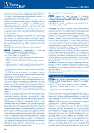 hypertension and type 2 diabetes mellitus (mean age 60 ± 4.84 years)               Keywords: Diabetic foot, Topical treatment
with those of 50 patients with arterial hypertension (mean age 56 ±
5.60 years). For the measurement of microalbuminuria and hsCRP it                   pS3-10    imprOViNG Limb SaLVaGe iN CritiCaL
was used the immunoturbidimetric method.                                           Limb iSCHemia WitH iNtermitteNt pNUematiC
results: The level of microalbuminuria was found to increase                       COmpreSSiON: a CONtrOLLed StUdy WitH eiGHteeN
significantly	in	hypertensive	diabetic	patients,	compared	to	that	of	the	          mONtHS FOLLOW Up
hypertensive patients (117 ± 15.51 mg/l vs 45 ± 37.65 mg/l, P < 0.001).            S. KAVROS1, N. TURNER1, A. VOLL1, D. LIEDL1, P. GLOVICZKI1
Hypertensive	 patients	 with	 type	 2	 diabetes	 mellitus	 had	 significantly	     1 Mayo Clinic, Rochester, USA
increased values of plasma hsCRP (6.95 ± 0.44 mg/l vs 4.02 ± 1.53
mg/l,	P	<	0.001)	and	fibrinogen	(5.04	±	0.30	g/l	vs	3.33	±	0.81	g/l,	P	            Background: The purpose of this study was to evaluate the clinical
< 0.001), compared to hypertensive patients. Microalbuminuria was                  role of IPC in the treatment of patients with chronic critical limb
significantly	correlated	with	hsCRP	(r	=	0.71,	P	<	0.001)	and	fibrinogen	          ischemia (CCLI), tissue loss and non-healing wounds of the foot on
(r = 0.72, P < 0.001).                                                             whom peripheral arterial revascularization had been exhausted.
Conclusions: Microalbuminuria is associated with elevated levels                   methods: This study comprises 2 groups: group 1 consisted of 24
of	 proinflammatory	 endothelium-derived	 mediators	 like	 hsCRP	                  patients, median age 70 years, who received IPC for tissue loss and
and	 fibrinogen,	 in	 hypertensive	 patients	 with	 diabetes	 mellitus.	           non-healing wounds of the foot secondary to CCLI, in addition to
Microalbuminuria screening and effective treatment to reduce blood                 wound care; group 2 consisted of 24 patients, median age 69 years,
pressure and microalbuminuria in hypertensive patients, particularly               who received wound care for tissue loss and non-healing wounds of
those with existing diabetes may improve cardiovascular and renal                  the	foot	secondary	to	CCLI,	without	the	benefit	of	IPC.	Outcome	was	
outcomes.                                                                          considered favorable if complete healing and limb salvage occurred,
Keywords: Microalbuminuria, Hypertension, Diabetes mellitus                        and adverse if the patient had to undergo a below knee amputation
                                                                                   subsequent to failure/deterioration of wound healing.
 pS3-9     SUSCeptibiLity OF baCteriaL CULtUreS tO                                 results:	In	the	Control	Group	20	patients	(83%)	failed	to	heal	their	foot	
tOpiCaL aNtiSeptiCS iN diabetiC FOOt                                               wounds	and	underwent	a	BKA;	the	remaining	4	(17%)	had	complete	
L. MASLOWSKI1, M. BARTOSZEWICZ2, K. CHECKA2,                                       healing	 and	 limb	 salvage.	 In	 the	 IPC	 Group	 14	 patients	 (58%)	 had	
W. KWIATKOWSKA1, W. WITKIEWICZ3                                                    complete	foot	wound	healing	and	limb	salvage.	Ten	patients	(42%)	in	
1 Regional Specialist Hospital, Research and Development Center,                   this group underwent BKA after failing healing of the foot wounds.
  Department of Angiology, Wroclaw, Poland                                         Both	wound	healing	and	limb	salvage	were	significantly	better	in	the	
2 Medical University, Department of Microbiology, Wroclaw,                         IPC group (p<0.01).
  Poland                                                                           Conclusion: Our study data reveal that IPC implementation used as an
3 Regional Specialist Hospital, Research and Development Center,                   adjunct to wound care in patients with chronic CLI and chronic non-
  Department of General and Vascular Surgery, Wroclaw, Poland                      healing wounds/tissue loss improves the likelihood of wound healing
                                                                                   and limb salvage, when established treatment alternatives in current
Topical antibacterial treatment is important therapeutic method in                 practice are lacking.
diabetic foot.                                                                     Keywords: Chronic Critical Limb Ischemia, Intermittent Pnuematic
Aim of the study was the evaluation of susceptibility of bacteria                  Compres, Limb Salvage
cultured from necrotic and purulent tissues collected from patients with
diabetic foot to usual topical antiseptics.                                        pS4 - Vascular Surgery (1)
Study group: 15 patients with type 2 diabetes with diabetic foot (11
male, 4 female; mean age 65,7years; mean diabetes duration 15,5 yrs).               pS4-1 COmpariSON OF eNdOLUmiNaL VerSUS OpeN
In 10 patients obliterative atherosclerosis was diagnosed, in 6 of them            repair iN tHe treatmeNt OF abdOmiNaL aOrtiC
endovacular procedures were performed. Necrosis was observed in 11                 aNeUrySmS
patients, ulcers in 2 pts; in 5 cases incision and drainage was done; 7            F. POLLICE1, P. POLLICE1, R. ROSSI1, G. CONTEGIACOMO2
pts have had radiological signs of osteolisis. In 3 pts primary femoral            1 Department of Vascular Surgery, University of Naples, Naples,
amputation was performed and distal foot amputations in next 3 pts.                   Italy
method: In all patients tissue specimens was obtained for bacterial                2 Department of Interventional Radiology, Bari, Italy
cultures.
results: In all samples bacterial colonization was ascertained with                purpose: Endovascular abdominal aortic aneurysm (AAA) repair is
critical value above 105 CFU/g of tissue. In 9 pts mixed G+ and G-                 reported to result in less initial patient morbidity and a shorter hospital
infection was recorded, G+ infection in 3, G- infection in 3. Cultures             length of stay(LOS) when compared with conventional AAA repair. We
were positive for Staphylococcus aureus, Staphylococcus. epidermidis,              sought to examine the durability of this result during the intermediate
Staphylococcus auricularis, Enterococcus sp., Pseudomonas sp.,                     follow-up interval.
Stenotrophomonas maltophilia, Acinetobacter baumani, E.coli,                       methods: The records of all admissions for all patients who underwent
Citrobacter freundi and Serratia species. The in vitro susceptibility of           AAA repair during a 26-month interval were reviewed.
cultured germs to usual topical antiseptic as povidone-iodine, ethacridine         results: Three –hundred thirty-seven (337) patients underwent
lactate, chlorhexidine and octenidine hydrochloride in clinically used             procedures to repair AAAs (163 open and 174 endovascular).
concentrations was examined; studies were done using microbiological               Endovascular procedures were performed with a variety of devices
cultures	 either	 in	 plankton	 or	 in	 biofilm	 forms.	 In	 plankton	 cultures	   and	 configurations.	 The	 mean	 follow-up	 period	 was	 10.6	 months	
G+ bacterial species showed diminished susceptibility to povidone-                 (endovascular repair) and 12.3 months (open repair). LOS did not
iodine;	in	biofilm	cultures	these	bacteria	were	resistant	to	this	antiseptic	      significantly	vary	by	device	(P=.24	to	P=.92)	or	configuration	(P=.24).	
agent.	 All	 Pseudomonas	 aeruginosa	 biofilm	 cultures	 were	 resistant	          The	 initial	 median	 LOS	 for	 procedures	 was	 significantly	 shorter	
to	 all	 examined	 antiseptics;	 former	 G-	 biofilm	 cultures	 also	 showed	      (P=.009) for endovascular repairs (5 days) than for open procedures
diminished susceptibility to all topical antiseptics. G+ bacterial cultures        (8days). The readmission-free survival rate after AAA repair at 12
were susceptible to ethacridine lactate, chlorhexidine and octenidine              months	 was	 95%	 for	 patients	 for	 open	 AAA	 repair	 versus	 71%	 for	
hydrochloride	either	in	plankton	or	in	biofilm	forms.                              patients for endovascular repair (P<.001). If the total hospital days
Conclusion: chlorhexidine and octenidine hydrochloride should be                   were compared, including the initial and all subsequent AAA-related
recommended as basic topical antiseptic agents.                                    admissions,	 there	 was	 no	 significant	 difference	 for	 mean	 LOS	 for	

66 ~
 