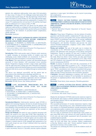 patients who underwent endovascular versus open AAA procedures                 experience in open repair. Surveillance can be crucial in preventing
(11 days versus 13.6 days; P=.21). Although women had similar LOS              late complications.
to men for endovascular repair, (P=.44), they had longer initial LOS for       Keywords: EVAR, Reintervention, Rupture
open AAA repair (15 versus 10 days; P=.03). After endovascular repair,
women	were	more	likely	than	men	to	be	readmitted	by	12	months	(51%	              pS4-4    tiSSUe FaCtOr patHWay aNd tHrOmbiN-
versus	71%	readmission-free	survival	rate;	P=.03)	and	they	had	longer	         aNtitHrOmbiN COmpLeX iN bLOOd OF patieNtS WitH
LOS on readmission (13.2 versus 5.2 days; P=.006                               abdOmiNaL aOrtiCaNeUrySm dUriNG SteNt-GraFt
Conclusion: Although initial LOS was shorter for the patients who              impLaNtatiON
underwent endovascular as compared with conventional AAA repair,               R. GRENDZIAK1
this advantage was lost during the follow-up interval because of frequent      1 Regional Specialized Hospital, Department of Vascular Surgery,
readmission for the treatment of procedure-related complications,                Wroclaw, Poland
chiefly	endoleak.	
Keywords: Aneurysm                                                             Objective: Tissue factor (TF)pathway is the key initiator of trombin-
                                                                               generation and thrombo-embolic complications.TF takes also part in
 pS4-2      eNdOVaSCULartHOraCiCaOrtiCaNeUrySm                                 inflammatory	processes	and	together	with	vascular	endothelial	growth	
repair iN a patieNt WitH SeVere aOrtOiLiaC                                     factor (VEGF) in proliferation and migration of vascular endothelial
diSeaSe aNd eCtOpiC SiNGLe KidNey                                              and muscle cells.Tissue factor pathway inhibitor (TFPI ) inhibits
M. KAFEZA1, V. PSARROS1, K. PAPOUTSIS1, G. KOUVELOS1,                          thrombogenesis and thrombus formation and prevents the artery
A. KOUTSOUBELIS1, C. BAKOYIANNIS1, S. GEORGOPOULOS1,                           stenosis.Thrombin-antithrombin	 complexes	 (TAT)	 reflect	 trombin-
C. KLONARIS1, E. PAPALAMBROS1                                                  generation occuring in blood.
1 University of Athens, Laiko General Hospital, First Department of            desing and methods: The aim of the study was to evaluate the
  Surgery, Vascular Division, Athens, Greece                                   concentration of TF, TFPI,VEGF and TAT complexes in blood of
                                                                               patients with abdominal aorta aneurysym (AAA) during stent-grafts
introduction: While endovascular repair of thoracic aortic aneurysm            implantation. Twenty six patients (22 men and 4 women) in mean
is rapidly emerging, an increasing number of complex cases and                 age 71 years with AAA and implanted stent-grafts were enrolled in
challenging access related problems are encountered. A variety of              this study. Blood was drawn 3 times: before, just after and 24 hours
techniques have been developed to overcome these limitations.                  after stent graft implantation. The concentration of TF, TFPI, VEGF,
Case report: This report presents a patient with descending thoracic           and TAT complexes were measured with with commercial kits,using
aneurysm of 6,4cm diameter, with concomitant severe aortoiliac                 enzyme immunoassay (ELISA).
disease. Preoperative imaging revealed a single ectopic right kidney,          results: In plasma of patients with AAA the concentration of TF
with the right renal artery arising near aortic bifurcation.A temporary        were	significantly	higher	than	in	controls	i.e.	241	±	164	pg/ml	versus	
extra-corporeal, subclavian-femoral bypass was used to maintain kidney         133±79pg/ml, also higher were TFPI levels 101±18 ng/ml versus 63±18
perfusion while device access was obtained through an aortomonoiliac           ng/ml. VEGF concentration were similar in examinated both groups.
graft.                                                                         Just after stent-grafts implantation TAT complexes were four times
The device was deployed successfully and the patient had no                    higher and after 24 hours decreased to the level before operations
deterioration of his renal function at discharge and follow up.                Conclusion: Stent-graft implantation to patients with AAA caused
Conclusion: Nowadays, endovascular endografting continues to                   a	significiant	decrease	of	plasma	TF	level	probably	by	adsorbtion	of	
evolve, while the use of alternative approaches and new techniques             this protein on implanted prothesis where thrombin –generation was
expand the number of patients eligible for endovascular repair.                activated.
Keywords: TEVAR, Access, iliac, Kidney perfusion                               Keywords: Tissue factor, Aortic aneurysm, Thrombin-generation

 pS4-3      Late SeCONdary prOCedUreS dUe tO                                    pS4-5     a NOVeL SUtUre-LeSS deViCe (byFiX) FOr
aNeUrySm rUptUre aFter eVar: teN yearS                                         VaSCULaraNaStOmOSiS- tHe reSULtS OFpreCLiNiCaL
eXperieNCe                                                                     aNd CLiNiCaL StUdieS
M. KAFEZA1, V. PSARROS1, A. KOUTSOUBELIS1,                                     B. YOFFE1,2
G. KOUVELOS1, K. PAPOUTSIS1, C. BAKOYIANNIS1,                                  1 Y. Urin HDH, HAIFA, Israel
C. KLONARIS1, S. GEORGOPOULOS1, E. BASTOUNIS1,                                 2 M.Schneider, MD, Klinik, Erfurt, Germany
E. PAPALAMBROS1
1 University of Athens, Laiko General Hospital, First Department of            Despite the development of EVAR (endovascular aneurysm repair) in
  Surgery, Vascular Division, Athens, Greece                                   the last decade, open surgery is still the treatment of choice for elective
                                                                               and emergency patients with low-risk abdominal aortic aneurysms and
Introduction-Objective: Endovascular aneurysm repair (EVAR) is                 long life expectancies
applied with increasing frequency the last two decades having proved           The successful performance of vascular anastomosis requires a high
its low perioperative mortality and morbidity. However, mid- and long-         level of skill, a long learning curve, and a substantial amount of time.
term durability of the procedure has been challenged by late aneurysm          The creation of a facilitated mechanical vascular anastomosis should
rupture. In this study we present our experience on late secondary             not compromise quality or patency rates and produce at least the same
procedures after EVAR.                                                         results as those obtained with standard suturing techniques.
design and methods: We report six cases of patients presented with             The next study we performed was for laparoscopic aortic surgery on
rupture	 one	 month	 to	 five	 years	 after	 EVAR.	 More	 specifically,	 we	   pigs using HDH device also showed very good results.We received
report	two	patients	presented	with	rupture	and	aortocaval	fistula,	three	      in all cases safe and reliable anastomosis and all procedures were
patients with endoleak type I or III and rupture and one patient with          completed laparoscopically.
type II endoleak and contained rupture. All patients were treated with         Clinical trails are in progress now and we did 6 operation on abdominal
complete or partial removal of the endograft and interposition of an           aortic for AAA and aortic iliac occlusion without complications
aortic graft, except one case of type I endoleak which was sealed by           at Barzilay Medical center and 2 femoro popliteal bypasses were
an aortic cuff.                                                                performed in Germany with excellent results.
Conclusions: Late rupture of a previously treated aneurysm by EVAR             The patients are continuing the follow up and the midterm results are
is quite uncommon; however a favorable outcome requires adequate               very good.

                                                                                                                             www.iua-eurochap2010.eu ~   67
 