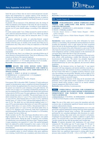 foster the access of those who are most in need and prevent vascular                frequent.
disease and complications by a greater capacity of the outcome to                   Keywords: Critical limb ischaemia, Arterial homografts
influence	the	medical	and/or	surgical	therapeutic	decision,	as	stated	in	
a number of proceedings published by the Health Councils of several                 pS5 - Vascular Surgery (2)
Italian regions.
In patients with an aneurysm of the abdominal aorta, the timing of                    pS5-1     iNtraOperatiVe aOrtiC embOLiSm aFter
follow-up depends on the diameter of the aorta, the type of aneurysm,               middLe LObe LObeCtOmy FOr reNaL LeyOmiO-
and the attitudes of the vascular team. According to recent studies all             SarCOma metaStaSeS
patients over 65 years should undergo a screening of the abdominal                  P. AMORIM1, C. RODRIGUES2, A. RITA MATOS2, T. VIEIRA1,
aorta.                                                                              F. FÉLIX2, J. PEREIRA ALBINO1
For aortic ectasias under 3 cm, a follow-up must be carried out after 3             1 Vascular Surgery Service 2, Pulido Valente Hospital - CHLN,
years, while for aneurysms between 3.2 and 3.4 cm, follow-ups should                   Lisbon, Portugal
be performed every two years, and for aneurysms above 3.5 every                     2 Thoracic Surgery Service, Pulido Valente Hospital - CHLN, Lisbon,
year.                                                                                  Portugal
In patients subjected to aortic or aorto-iliac-femoral surgical
revascularization, an ECD is indicated within 30 days; then every three             introduction: Acute occlusion at the aortic bifurcation by tumor
months	in	the	first	year,	six	months	in	the	second,	and	if	there	are	no	            embolus	is	a	rare	finding.	The	potential	for	arterial	embolism	of	a	tumor	
complications only if they arise or if they are suspected as of the third           invading the pulmonary veins or right atrium has been recognised
year.                                                                               before and may be the presenting picture of a pulmonary malignancy.
In the cases treated with aortic endoprosthesis, a follow-up is performed           However, the occlusion of the aortic bifurcation is a rare event. On the
at discharge, at 3, 6, 9, and 12 months and then annually with CT                   other	hand,	the	renal	leyomiosarcoma	constituted	0,12%	of	all	invasive	
angiography.                                                                        renal malignancies and has a similar prognosis to the transitional cell
At the present time, there is no evidence for a periodical follow-up of             carcinoma that is better than that of clear cell carcinoma.
steno-obstructive femoral-distal lesions. There are no differences in the           Case report: We present a rare case of intraoperative infra renal aortic
controls on the basis of the material employed.                                     acute emboli, while performing a middle lobe lobectomy for renal
In patients subjected to surgical femoral-distal revascularization, a               leyomiosarcoma metastases. The patient was promptly diagnosed,
study is indicated at 3 - 6 –9-12 months, and then every 6-12 months.               underwent emergency vascular surgery, and was done an aortic
Keywords: Ultrasound evaluation, Diagnosis, Follow up                               thromboembolectomy by aorto iliac approach, she recovered without
                                                                                    disabilities.
 pS4-10 beLOW tHe KNee bypaSS USiNG CryO-                                           methods: In the literature review, we found only 11 case reports
preSerVed arteriaL HOmOGraFtS FOr CritiCaL                                          associated with lung malignancy and arterial embolism, none due to a
LOWer Limb iSCHaemia: LONG term reSULtS iN a                                        renal leyomiosarcoma. The treatment of choice is embolectomy within
SiNGLe CeNter                                                                       the	first	6	hours	when	there	is	a	complete	occlusion.	However,	in	our	
S. AMIOT1, C. PEROT1, R. SPEAR1, R. JASHARI2,                                       case,	this	technique	was	not	possible.	Mortality	can	be	as	high	as	70	%	
D. MASSOUILLE1, J. LANCELEVEE1, J. P. CHAMBON1                                      if the diagnosis is delayed, although cases have been described, like the
1 CHRU de Lille, Lille, France                                                      one we have treated, as successful surgery.
2 European Homograft Bank, Bruxelles, Belgium                                       Conclusion: Neoplastic diseases of the lung can be associated with
                                                                                    pulmonary vein or right atrium tumors. Symptoms of acute arterial
From january 2001 to december 2009, 32 patients (15 male) underwent                 occlusion should always prompt a search for an arterial embolus.
surgical revascularization using a cryopreserved arterial homograft at              Surgical management offers the best results.
the level or below the popliteal artery for critical lower limb ischaemia.          Keywords: Aortic embolism, Leyomiosarcoma
No patient was treated for acute ischaemia or for graft infection. All
of	them	were	on	stage	4	or	5	according	to	Rutherford	classification.	A	               pS5-2    eNdOLUmiNaL SteNtiNG FOr SUperFiCiaL
previous popliteal-level revascularization had already been performed               FemOraL artery OCCLUSiON OFFerS SymptOmatiC
at	least	once	in	25(78%)	cases.	No	great	saphenous	vein	could	be	used,	             imprOVemeNt FOr patieNtS WitH peripHeraL
wether already harvested or unsuitable. The proximal bypass site was                VaSCULar diSeaSe
distal	external	iliac	artery	in	1	case	(3.1%),	common	femoral	artery	in	            J. MAKANJUOLA1, V. M. PATEL1, M. MOBASHERI1, T. HUSSAIN1
21	cases	(65.6%),	deep	femoral	artery	in	4	cases	(12.5%),	superficial	              1 Northwick Park Hospital, London, United Kingdom
femoral	artery	in	5	cases	(15.6%),	and	proximal	popliteal	artery	in	1	
case	 (3.1%).	 The	 distal	 site	 was	 infra-articular	 popliteal	 artery	 in	 7	   aims: The aim of this study was to assess the immediate and early
cases	(22%),	proximal	anterior	tibial	artery	in	9	cases	(28%),	proximal	            occlusion	 rates	 of	 endoluminal	 superficial	 femoral	 arterial	 stents	 for	
posterior	 tibial	 artery	 in	 6	 cases	 (18.8%),	 tibio-peroneal	 trunk	 in	 4	    occlusive atherosclerotic disease.
cases,	 peroneal	 artery	 in	 5	 cases	 (15.6%)	 and	 dorsal	 pedal	 artery	 in	    methods: This prospective study enrolled all patients over a two year
1	 case	 (3.1%).	 Bypasses	 were	 exclusively	 made	 from	 cryopreserved	           period that required endoluminal stenting following failed angioplasty
arterial homografts. Mean follow-up was 30 months (1 to 110 months),                for	 mid	 superficial	 femoral	 artery	 occlusion.	 The	 procedures	 were	
and 1 patient was lost to follow-up.                                                performed by two consultant radiologists after discussion at a multi-
30-day	mortality	was	0%.	One	early	bypass	thrombosis	led	to	a	mid-                  disciplinary meeting. Bare metal stents were inserted in all patients.
thigh amputation. In the end of the study 10 bypasses were patent                   Clopidogrel was prescribed for 3 months in addition to aspirin. Stent
without reintervention. During the study 22 bypasses were occluded,                 patency	was	assessed	with	a	colour	flow	duplex	scan	performed	by	a	
16 embolectomy were performed, allowing to keep 7 bypasses patent.                  vascular scientist the day after the procedure and 6 months later.
A major amputation was required in 11 cases. One arterial homograft                 results: 20 patients presented with claudication (12) and critical
had to be replaced by another homograft to treat a sepsis. At the end               ischaemia (8). The median age was 75 years (range: 57- 94) and 11
of the study 7 patients had died (4 cardiovascular causes, 1 cancer, 2              (55%)	 were	 male.	 The	 median	 occlusion	 length	 was	 16	 cms	 (4	 -	 29	
miscellaneous).                                                                     cms).	There	were	no	immediate	stent	occlusions;	16	(80%)	stents	were	
Lower limb revascularization using cryopreserved arterial homografts                patent at early follow up (median 6 months (1 - 12 months)). Of these
is an acceptable option in critical ischeamia when great saphenous                  patients	 there	 was	 significant	 improvement	 in	 resting	 ankle	 brachial	
vein is lacking. Careful follow-up is mandatory and reintervention are              pressure index (median 0.50 (0.00 – 1.01) vs. 0.87 (0.00 – 1.14), p <

                                                                                                                                    www.iua-eurochap2010.eu ~   69
 