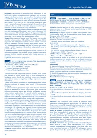 Objectives: Development of postmastectomy lymphedema of the
upper limb is usually explaned by certain risk factors such as axillary           pS8-Varicose veins
surgery,	 radiotherapy,	 obesity,	 venous	 outflow	 obstruction,	 delayed	
wound healing, and infection. According to published reports, the                   pS8-1     VeiN – term CLaSSiFiCatiON/ VeNOUS reFLUX
incidence of lymphedema of the arm in patients with breast cancer after           patterNS aNd Great SapHeNOUS VeiN SpariNG
radical	surgery	varies	from	5	to	50%.	The	purpose	of	the	carried	study	           F. TOSCANO1, C. PEREIRA ALVES1, J. NEVES1, A. FORMIGA1
was	to	evaluate	efficiency	of	lymphoscintigraphy	for	identifying	those	           1 Hospital Santo António dos Capuchos, Lisbon, Portugal
risk factors that may result in secondary lymphedema after surgical
treatment for breast carcinoma in a large patient series.                         Objective:	 Detailed	 analysis	 of	 reflux	 patterns	 of	 94	 consecutive	
design and method: Using dynamic lymphoscintigraphy we performed                  patients operated on by the same surgical team following the VEIN
intravital visualization of functionally active lymph collectors of 600           Term	Classification	criteria.
upper extremities: 300 in healthy subjects, 80 in patients with breast            methodology:	 Computer	 registry	 of	 CEAP,	 Reflux	 patterns	 (Axial	
cancer before treatment, 70 in operated patients without postmastectomy           [Ra]/Segmental	[Rs]),	type	of	surgery	(Axial	reflux=	classic	surgery;	
edema, and 150 – in patients with postmastectomy edema.                           Segmental	reflux=	GSV	sparing)
results:	Three	 variants	 of	 normal	 lymph	 flow	 pattern	 were	 revealed	       results:	35	patients	classified	as	Axial	reflux;	
in	healthy	subjects:	collector	(62%),	diffuse	(18%)	and	nodular	(20%).	           59	patients	classified	as	Segmental	reflux.	
In patients that undergone mastectomy collector pattern was found                 			3	different	patterns	of	segmental	reflux	were	considered.	
in	 56,2%	 and	 edema	 was	 very	 seldom	 in	 these	 patients;	 diffuse	 –	 in	   R(S1;S2;S3)
10%	of	patients	without	edema	and	in	42%	of	the	patients	with	edema;	             			S1-	involving	superficial	varicose	veins	only	-	17	patients
nodular	–	in	25%	of	patients	without	edema	and	practically	never	in	                 S2- involving varicose branches plus adjacent segments of GSV -
patients with edema.                                                                 13 patients
Conclusions:	Diffuse	pattern	of	lymph	flow	could	be	estimated	as	an	                 S3- involving varicose branches plus the SFJ and a shorter or
unfavorable prognostic sign. In these patients complex conservative                  longer segment of GSV – 29 patients
treatment should be started in advance, before clinical appearance of             CEAP distribution: Ra: C2 – 17; C4a – 6; C4b – 8; C5 – 4
the edema.                                                                           Rs: C2 – 41; C4a – 13; C4b – 3; C5 - 2
Keywords: Postmastectomy lymphedema                                               Clinical follow-up showed no recurrence so far. 10 - S3 sub group
                                                                                  randomized patients were subjected to pos-op eco-doppler monitoring
  pS7-10 eFFeCtiVeNeSS OF mULtiLayer baNdaGe iN                                   revelling	 recovery	 of	 normal	 flow	 of	 previously	 refluxive	 GSV	
HeaLiNG VeNOUS ULCerS                                                             segments.
F. FERRARA1, I. MURATORI1, F. MELI1, C. AMATO1,                                   Conclusions:
M. LUNETTA2, R. ALCAMO1, S. NOVO2                                                 1-	Segmental	reflux	was	frequent,	63%	of	patients.
1 Division of Angiology, Palermo, Italy                                           2-	Preservation	of	GSV	even	if	a	refluxive	segment	existed	(but	with	no	
2 Division of Cardiology, Palermo, Italy                                          continuous involvement) doesn’t seem to conditionate recurrence but
                                                                                  instead is followed by recovery of normal GSV function.
The multi-layer high compression system is described as the current               3-	Our	CEAP	data	confirmed	more	severe	clinical	classes	among	axial	
gold standard for treating venous ulcers. A recent meta-analysis of               than	segmental	refluxes.
bandaging systems found that multi-layer compression bandages                     Keywords: Varices, Saphenous, Sparing
appeared to be superior to single-layer bandages in promoting venous
ulcer healing.                                                                     pS8-2      CLiNiCaL eXperieNCe OF SaLem eNdOtHe-
The aim of this study is to compare the in patients with chronic venous           LiaL StrippiNG OperatiON FOr tHe SUrGiCaL
ulceration compared to standard short stretch (SS) compression                    treatmeNt OF primary VariCOSe VeiNS OF tHe
bandaging.                                                                        LOWer LimbS
An open, randomized, prospective, single-center study was performed               M. SALEM1, A. SALEM2, T. SALEM3
in order to determine the healing rates of VLU when treated with                  1 Faculty of Medicine, Department of Vascular Surgery, Alexandria,
different compression systems and different sub-bandage pressure                    Egypt
values. Patients aged at least 18-years-old with leg ulceration of                2 Medical Research Institute, Department of Surgery, Alexandria,
suspected venous etiology were screened for inclusion in the trial.                 Egypt
Before inclusion in the study, all patients underwent a color Duplex scan         3 Faculty of Medicine, Department of Internal Medicine, Alexandria,
(CS) examination and ankle-brachial pressure index measurements.                    Egypt
Patients were randomized into two groups: 30 patients who were treated
using a heel-less, open-toed, elastic class III compression device knitted        Objective: New instrument Salem Stripper & operation Salem
in tubular 30 patients treated with a multi-layer bandaging system                Endothelial Stripping Operation are described. The operation & the
comprised of single stretch compression bandage and inelastic bandage             Stripper	were	invented	&	designed	by	the	first	author	for	the	surgical	
impregnated with oxide paste and coumarin. Group A patients were                  treatment of primary varicose veins of the lower limbs to avoid the
medicated every two days while group B patients were medicated every              complications of vein stripping operation.
ten days. Of the 63 patients, 60 completed the protocol. Two patient              design & method: 500 patients with primary varicose veins of the
received multi layer bandage had local allergic reaction, and one patients        lower limbs were studied. All cases were collected at random in 14
with stretch bandage discontinued the study for poor compliance. After            years (from Jan. 1991 – Jan.2005). The diagnosis was done by history
12 weeks in patients in group A was not observed a complete recovery,             & clinical examination. No patient gave past history of deep vein
while all patients in group B had achieved complete ulcer healing. The            thrombosis.Routine laboratory investigations were done. Duplex
results obtained in this study indicate that better healing results are           Ultrasound was done to all cases. All cases were treated surgically by
achieved with multi-component compression systems than with single-               Salem Operation using Salem Stripper.
component compression systems and that a compression system should                results & conclusions: The age incidence was between 20 -56 years
be individually determined for each patient according to individual               with	 a	 mean	 of	 32	 years.	 Female	 sex	 represented	 58%.	 The	 most	
characteristics of the leg and Calf Circumference.                                common presentations of primary varicose veins of the lower limb
Keywords: Venous ulcers, Multi-layer compression system, Short                    were: varicosities, heaviness of the limb, dull aching pain, burning
stretch compression                                                               pain	 &	 disfigurement.	 The	 great	 saphenous	 vein	 was	 affected	 in	 all	


78 ~
 