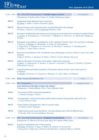11:30 - 13:00   OC1 - Free Oral Communications - Vascular surgery: arteries                             Petit Amphithéâtre

                Chairpersons: F. Koskas (Paris, France), N. Chakfe (Strasbourg, France)

     OC1-1      Symptomatic huge abdominal aortic aneurysms
                M. Salem, A. Salem, T. Salem (Alexandria, Egypt)

     OC1-2      Minimal incision aortic aneurysm repair: an underutilized but safe technique
                M. Kalra, A. Duncan, S. Cha, P. Gloviczki (Rochester, USA)

     OC1-3      Prevalence of abdominal aortic aneurysm in screening survey of small town’s residents in northern Poland
                A. Jawien, B. Formankiewicz, T. Derezinski, A. Migdalski, R. Piotrowicz, G. Jakubowski (Bydgoszcz,
                Poland)

     OC1-4	     Retrograde	 trans-popliteal	 recanalization	 of	 the	 superficial	 femoral	 artery:	 the	 face-down	 technique
                I. Broutzos, I. Dalainas, K. Moulakakis, N. Ptohis, M. Daskalopoulos,
                C. Papasideris, A. Papapetrou, K. Xiromeritis, M. Moschou, E. Avgerinos, T. Giannakopoulos,
                N. Kelekis, C. Liapis (Athens, Greece)

     OC1-5      Intravenous thrombolysis with recombinant tissue plasminogen activator (rt-PA) in acute lower limb
                ischemia
                V. Flis, N. Kobilica, A. Bergauer, B. Mrdza, F. Milotic, B. Stirn (Maribor, Slovenia)

     OC1-6      Endovascular repair of traumatic aortic rupture: single center experience
                N. Melas, A. Giannopoulos, N. Saratzis, A. Saratzis, I. Lazaridis, C. Trigonis, K. Ktenidis, D. Kiskinis
                (Thessaloniki, Greece)

     OC1-7      Surgical treatment principles in patients with traumatic injuries of main vessels, bone-joints of
                extremities
                N. Abushov, M. Karimov, G. Tagizade, E. Zakirjayev, E. Aliyev (Baku, Azerbaidjan)

13:00 - 14:00   Break - Posters and Exhibition visit                                                         Room 8


14:00 - 15:30   SY4 - Symposium                                                                       Amphitheatre Lavoisier

                Early detection of the high vascular risk subjects
                Chairpersons: J. Belch (Dundee, UK), S. Novo (Palermo, Italy)

     Sy4-1      s Screening for PAD in the general population
                  V. Aboyans (Limoges, France)

     Sy4-2      s Asymptomatic carotid lesions predict global cardiovascular risk beyond the cards of the risk
                  S. Novo (Palermo, Italy)

     Sy4-3      s Early markers in hypertension: often of vascular origin!
                  D. Clément (Ghent, Belgium)

     Sy4-4      s Atherosclerosis and venous thrombosis - the same disease entity with two different faces
                  P. Poredos, M.K. Jezovnik (Ljubljana, Slovenia)

14:00 - 15:30   OC2 - Free Oral Communications - peripheral arterial disease                            Petit Amphithéâtre

                Chairpersons: G. Marcucci (Civitavecchia, Italy), M. Catalano (Milan, Italy)

     OC2-1      Function of endothelial cells in limb ischemia
                R. Proczka, M. Kedzior, P. Jagus, P. Bialek, M. Polanska, M. Postacchini,
                I. Postacchini, P. Nitkowski, J. Chorostowska-Wynimko, J. Polanski (Warsaw, Poland)



8~
 