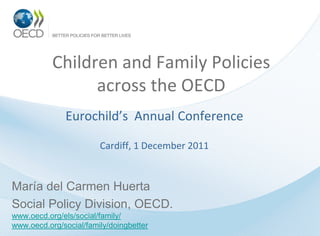 Children and Family Policies
                 across the OECD
              Eurochild’s Annual Conference

                        Cardiff, 1 December 2011


María del Carmen Huerta
Social Policy Division, OECD.
www.oecd.org/els/social/family/
www.oecd.org/social/family/doingbetter
 
