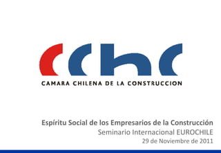 Espíritu Social de los Empresarios de la Construcción
                  Seminario Internacional EUROCHILE
                               29 de Noviembre de 2011
 