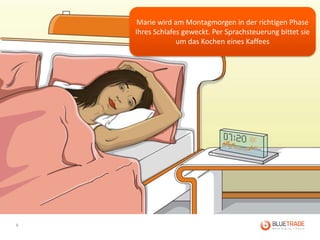 Marie wird am Montagmorgen in der richtigen Phase
    Ihres Schlafes geweckt. Per Sprachsteuerung bittet sie
                 um das Kochen eines Kaffees




8
 
