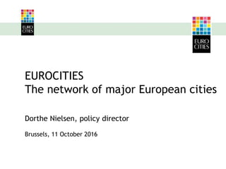 EUROCITIES
The network of major European cities
Dorthe Nielsen, policy director
Brussels, 11 October 2016
 