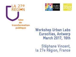 Workshop Urban Labs
Eurocities, Antwerp
March 2017, 16th
Stéphane Vincent,
la 27e Région, France
labo
de
transformation
publique
 