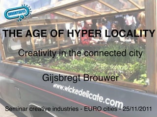 THE AGE OF HYPER LOCALITY
    Creativity in the connected city

             Gijsbregt Brouwer


Seminar creative industries - EURO cities - 25/11/2011
 