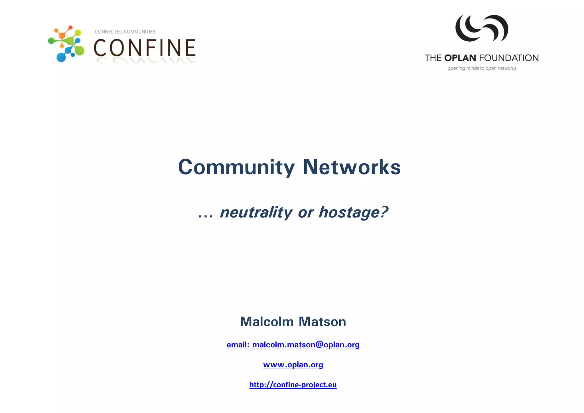 Community Networks
 … neutrality or hostage?




       Malcolm Matson
    email: malcolm.matson@oplan.org

            www.oplan.org

         http://confine‐project.eu
 