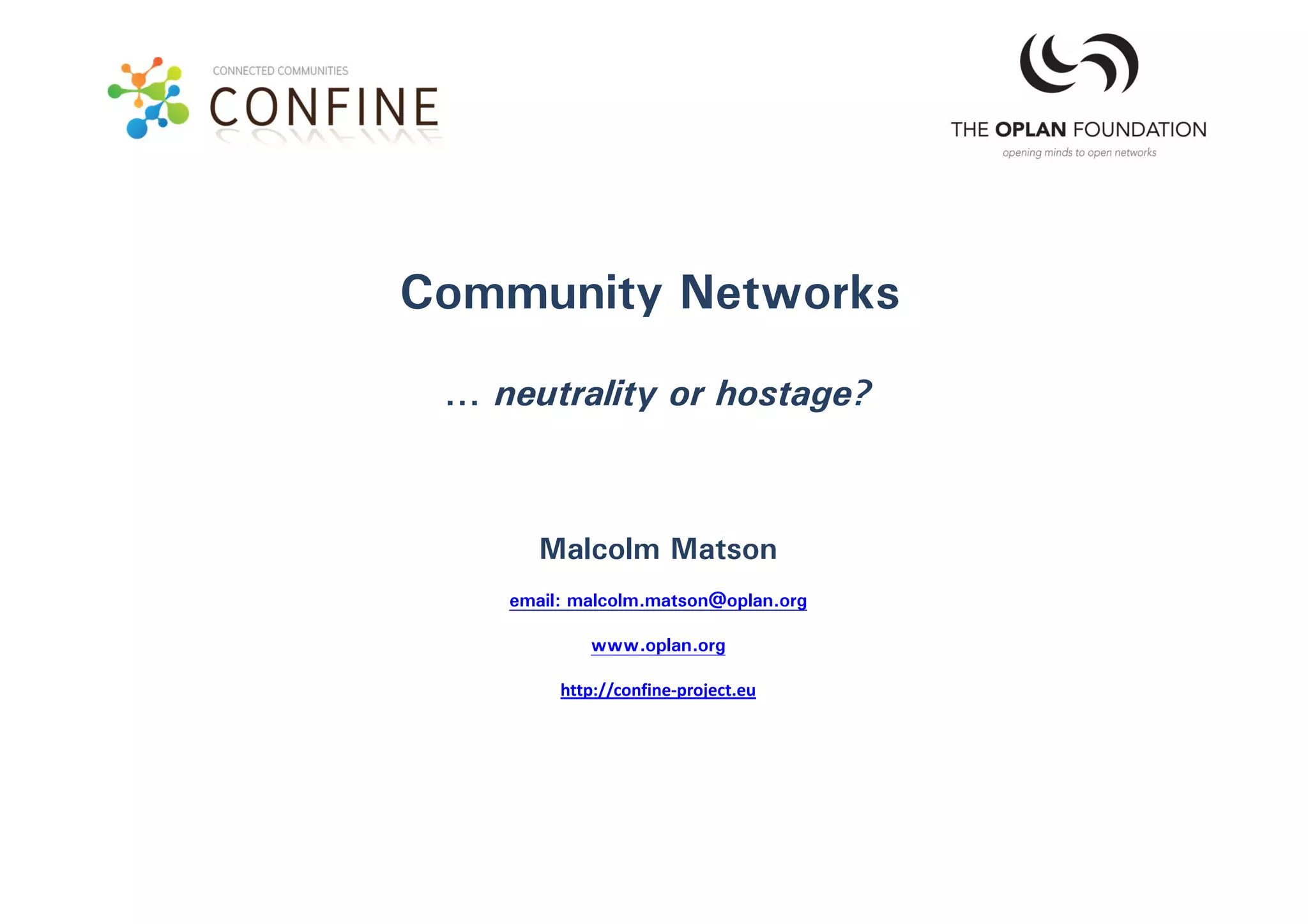 Community Networks
 … neutrality or hostage?



       Malcolm Matson
    email: malcolm.matson@oplan.org

            www.oplan.org

         http://confine‐project.eu
 