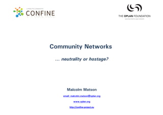 Community Networks
 … neutrality or hostage?




       Malcolm Matson
    email: malcolm.matson@oplan.org

            www.oplan.org

         http://confine‐project.eu
 