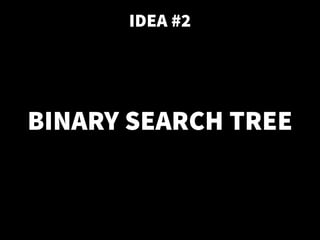 IDEA #2
BINARY SEARCH TREE
 