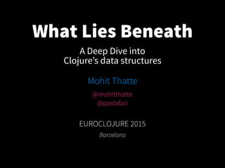 What Lies Beneath
Mohit Thatte
EUROCLOJURE 2015
Barcelona
A Deep Dive into
Clojure’s data structures
@mohitthatte
@pastafari
 