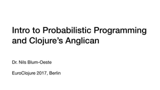 Intro to Probabilistic Programming
and Clojure’s Anglican
Dr. Nils Blum-Oeste

EuroClojure 2017, Berlin
 