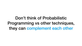 Don’t think of Probabilistic
Programming vs other techniques,
they can complement each other
 