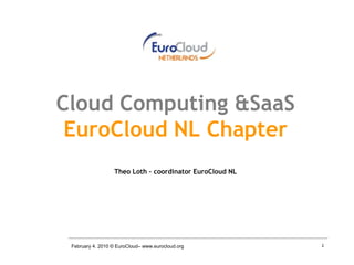 Cloud Computing &SaaS
 EuroCloud NL Chapter
                  Theo Loth – coordinator EuroCloud NL




 February 4. 2010 © EuroCloud– www.eurocloud.org         2
 