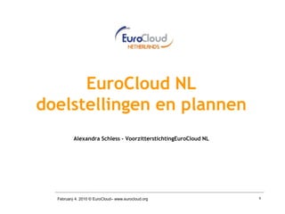 EuroCloud NL
doelstellingen en plannen
          Alexandra Schless – VoorzitterstichtingEuroCloud NL




  February 4. 2010 © EuroCloud– www.eurocloud.org               9
 
