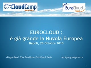 EUROCLOUD :
è già grande la Nuvola Europea
Napoli, 28 Ottobre 2010
1
Giorgio Betti , Vice Presidente EuroCloud Italia betti.giorgio@yahoo.it
 