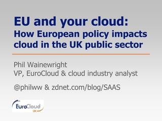 EU and your cloud:
How European policy impacts
cloud in the UK public sector

Phil Wainewright
VP, EuroCloud & cloud industry analyst
@philww & zdnet.com/blog/SAAS
 