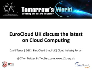 EuroCloud UK discuss the latest
on Cloud Computing
David Terrar | D2C | EuroCloud | techUK| Cloud Industry Forum
@DT on Twitter, BizTwoZero.com, www.d2c.org.uk

 