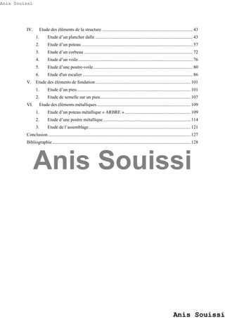 IV. Etude des éléments de la structure ................................................................................ 43
1. Etude d’un plancher dalle ...................................................................................... 43
2. Etude d’un poteau .................................................................................................. 57
3. Etude d’un corbeau ................................................................................................ 72
4. Etude d’un voile..................................................................................................... 76
5. Etude d’une poutre-voile........................................................................................ 80
6. Etude d'un escalier ................................................................................................. 86
V. Etude des éléments de fondation.................................................................................... 101
1. Etude d’un pieu.................................................................................................... 101
2. Etude de semelle sur un pieu................................................................................ 107
VI. Etude des éléments métalliques................................................................................... 109
1. Etude d’un poteau métallique « ARBRE ».......................................................... 109
2. Etude d’une poutre métallique............................................................................. 114
3. Etude de l’assemblage.......................................................................................... 121
Conclusion.............................................................................................................................. 127
Bibliographie.......................................................................................................................... 128
Anis Souissi
Anis Souissi
Anis Souissi
 