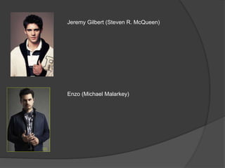 Jeremy Gilbert (Steven R. McQueen)
Enzo (Michael Malarkey)
 