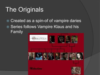The Originals
 Created as a spin-of of vampire daries
 Series follows Vampire Klaus and his
Family
 