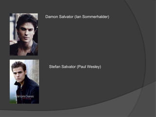 Damon Salvator (Ian Sommerhalder)
Stefan Salvator (Paul Wesley)
 