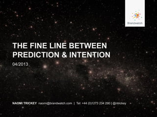 THE FINE LINE BETWEEN
PREDICTION & INTENTION
NAOMI TRICKEY naomi@brandwatch.com | Tel: +44 (0)1273 234 290 | @ntrickey
04/2013
 
