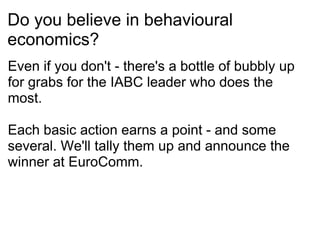 Do you believe in behavioural economics? Even if you don't - there's a bottle of bubbly up for grabs for the IABC leader who does the most. Each basic action earns a point - and some several. We'll tally them up and announce the winner at EuroComm. 