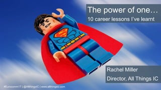 The power of one…
Rachel Miller
Director, All Things IC
#Eurocomm17 | @AllthingsIC | www.allthingsic.com
10 career lessons I’ve learnt
 