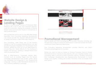 Website Design 
Landing Pages
In times of Social-Media, having a Professional Web-
Presence still is one of the most important Business-
cards for Companies, offering the possibility to Directly
Present and Communicate Products and Services to
their potential clients.
With our Network and Access to over 4000 Web-Design
Specialists, Euro Consulting Marketing Development
can always provide the required Web-Development
to Design and Setup a Tailor-Fitted Web Presence.
Euro Consulting, while being one of the Industry
Leaders in CMS Technology Implementations can also
provide the proper Integration into the Enterprise Asset
Portfolio, getting the most out of your Web-Presence,
Connecting your Visitors Directly to the Company’s
Targets and Services, creating a reliable Stream from
Visitor to eventual Client.
Next to Web-Presence, Campaign related Web-
Content such as Landing Pages and the Banner
Campaign Development that usually comes along
can Seamlessly be Ihntegrated in any Programming
Language, forming a solid Web-Based Backbone to
any Company Marketing Campaign. MARKETING DEVELOPMENT | ON DEMAND
Promotional Management
Next to Media and Print Campaigning, On-Location Promotion Activities are
the best way to Directly Communicate Products or Services towards the Public,
creating an Instant Exposure Opportunity.
Euro Consulting Marketing Development provides Effective and Direct
Promotional Management on Location.
Rather you want to have an Indoor or Outdoor Promotion Stand or Whole
Promotional Teams Communicating Directly with your Targeted Market, Euro
Consulting offers a Full On-Location Promotion Service, handling everything
from Campaign Development and Representative Recruitment to Stand
Design and Logistics, making On-Location Promotion more Accessible than
ever before.
••••••••••
 