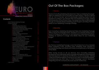 h
MARKETING DEVELOPMENT | ON DEMAND
Out Of The Box Packages:
	
	 • Start-Up
The Euro Consulting Marketing Development ‘Start-up Marketing Package’
offers an inexpensive way to provide your New Product, Service or Brand
with an ‘Out of the Box’ set of Customisable Marketing Assets that are
required according to your Business Plan and Marketing Concept, making
the Introduction of your Product Easy, Convenient but most of all Attainable
through out Modular Based Marketing Asset Program providing the Basic
needs of your Marketing Campaign Strategy.
	 • Executive
Euro Consulting’s Marketing Development Executive Marketing Package
offers a full set of Campaign Assets, required to successfully introduce your
launch of Products or Services on any National or International Surface,
creating an Optimum in Image and Media Value for your Marketing
Budget.
	 • Premium
Our Premium Marketing Package covers the full Spectrum of our Modular
Based Marketing Scala, including every Marketing Asset required to
successfully Develop and Place your Products and Services on the Markets
of the World.
While having Access to all our Services, Euro Consulting Marketing
DevelopmentprovidesDedicatedCampaignManagementandMarketing
Asset Development to Maximise the Efficiency of your Campaign, offering
a Solid and Professional Base to Introduce your Vision to the Global Markets,
Accompanying you from Idea to Final Campaign Launch, Seamlessly
Integrating into the Company Structure and set of Directives.
Contents
	 • Out Of The Box Marketing Packages 	 1
	 • Products  Services	 2
		• Branding	 3
		 • Audio Branding  Production	 3
		 • Social Media Marketing (SMM)	 4
		 • Advertisement  Brochure Design (Printing)	 4
		 • Commercials  Media Production		 5
		 • Product Development	 5
		 • Product Design	 	 6
		 • Marketing Strategy Development	 	 6
		 • Corporate Content	
			 Communications Management		 7
		 • Corporate Creative Training	 7
		 • Advertisement Agency Outsourcing	 8
		 • Merchandise Management 	
			(Promotional Product Design)	 8
		 • Event Planning and Development	 	 9
		 • Marketing Business Development	 9
		 • Promotional Management	 10
		 • Website Design  Landing-Pages Development	 10
		 • Web Activity Analytics  Reports	 11
		 • International Campaign Development	 11
		 • Email Marketing					 12
		 • SEO Marketing					 12
		 • 3D Visualisation					 13
		 • Application Development (APP’s)
			  Corporate Game Development		 13
		 • Press Communications	 14
		 • Image Crisis Handling	 	 15
		 • Creatives HR			 	 16
		 • SMS Marketing	 16
	 • Get In Touch	 17
•
 