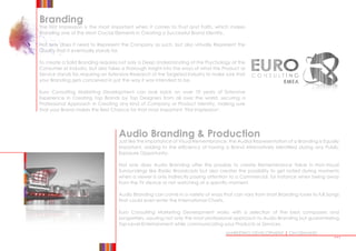 Branding
The First Impression is the most important when it comes to Trust and Faith, which makes
Branding one of the Most Crucial Elements in Creating a Successful Brand Identity.
Not only does it need to Represent the Company as such, but also virtually Represent the
Quality that it eventually stands for.
To create a Solid Branding requires not only a Deep Understanding of the Psychology of the
Consumer or Industry, but also takes a thorough insight into the ways of what the Product or
Service stands for, requiring an Extensive Research of the Targeted Industry to make sure that
your Branding gets conceived in just the way it was intended to be.
Euro Consulting Marketing Development can look back on over 10 years of Extensive
Experience in Creating Top Brands by Top Designers from all over the world, securing a
Professional Approach in Creating any kind of Company or Product Identity, making sure
that your Brand makes the Best Chance for that most important ‘First Impression’.
MARKETING DEVELOPMENT | ON DEMAND
Audio Branding  Production
Just like the Importance of Visual Remembrance, the Audial Representation of a Branding is Equally
Important, adding to the efficiency of having a Brand Alternatively Identified during any Public
Exposure Opportunity.
Not only does Audio Branding offer the possibly to create Remembrance Value in Non-Visual
Surroundings like Radio Broadcasts but also creates the possibility to get noted during moments
when a viewer is only indirectly paying attention to a Commercial, for instance when being away
from the TV device or not watching at a specific moment.
Audio Branding can come in a variety of ways that can vary from short Branding tunes to full Songs
that could even enter the International Charts.
Euro Consulting Marketing Development works with a selection of the best composers and
songwriters, assuring not only the most professional approach to Audio Branding but guaranteeing
Top-Level Entertainment while communicating your Products or Services.
•••
 