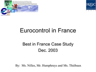 Eurocontrol in France Best in France Case Study Dec. 2003 By:  Ms. Nilles, Mr. Humphreys and  Ms.  Thiébaux 