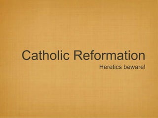 Catholic Reformation 
Heretics beware! 
 