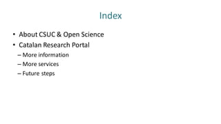 Index
• About CSUC & Open Science
• Catalan Research Portal
– More information
– More services
– Future steps
 