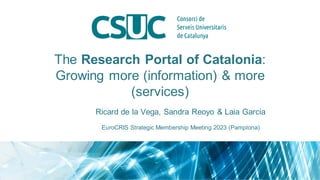 The Research Portal of Catalonia:
Growing more (information) & more
(services)
Ricard de la Vega, Sandra Reoyo & Laia Garcia
EuroCRIS Strategic Membership Meeting 2023 (Pamplona)
 