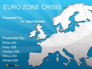 EURO ZONE CRISIS
Presented To:-
            Dr. Gauri Modwel




Presented By:-
Richa-342
Firoz -326
Anirban-309
Dhruv-204
Himani-220
 