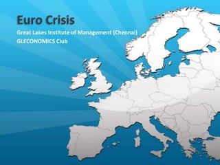 Euro Crisis
Great Lakes Institute of Management (Chennai)
GLECONOMICS Club
 