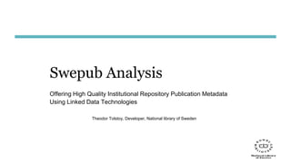 Swepub Analysis
Offering High Quality Institutional Repository Publication Metadata
Using Linked Data Technologies
Theodor Tolstoy, Developer, National library of Sweden
 