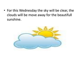 • For this Wednesday the sky will be clear, the
clouds will be move away for the beautifull
sunshine.
 