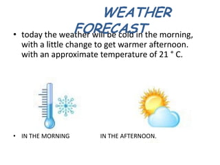• today the weather will be cold in the morning,
with a little change to get warmer afternoon.
with an approximate temperature of 21 ° C.
• IN THE MORNING IN THE AFTERNOON.
WEATHER
FORECAST
 