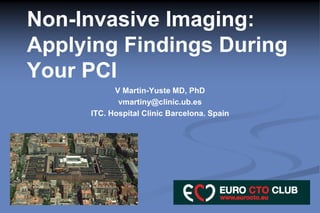 Non-Invasive Imaging:
Applying Findings During
Your PCI
V Martin-Yuste MD, PhD
vmartiny@clinic.ub.es
ITC. Hospital Clinic Barcelona. Spain
 