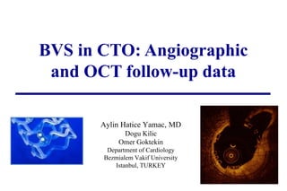 BVS in CTO: Angiographic
and OCT follow-up data
Aylin Hatice Yamac, MD
Dogu Kilic
Omer Goktekin
Department of Cardiology
Bezmialem Vakif University
Istanbul, TURKEY
 