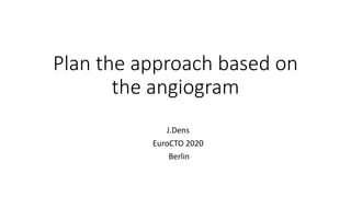 Plan the approach based on
the angiogram
J.Dens
EuroCTO 2020
Berlin
 